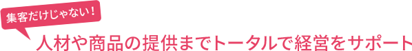 集客だけじゃない！人材や商品の提供までトータルで経営サポート