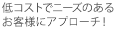 低コストでニーズのあるお客様にアプローチ!